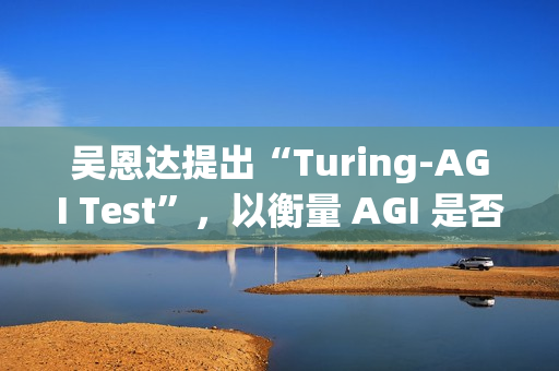 吴恩达提出“Turing-AGI Test”，以衡量 AGI 是否实现