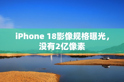 iPhone 18影像规格曝光，没有2亿像素