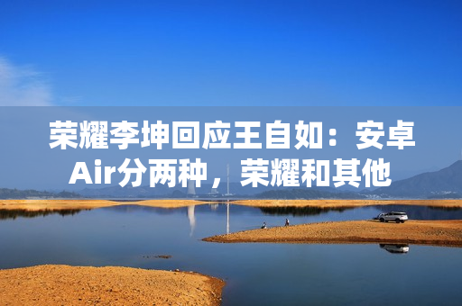 荣耀李坤回应王自如：安卓Air分两种，荣耀和其他