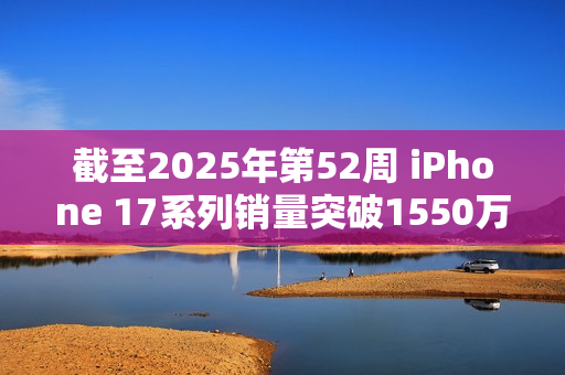截至2025年第52周 iPhone 17系列销量突破1550万台！