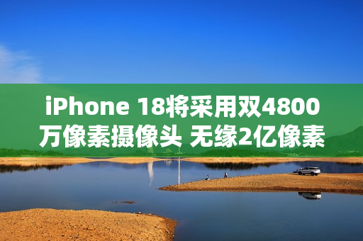 iPhone 18将采用双4800万像素摄像头 无缘2亿像素