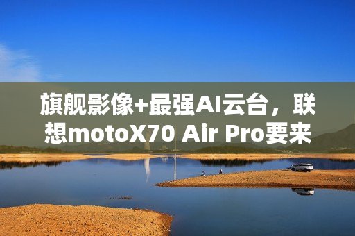 旗舰影像+最强AI云台，联想motoX70 Air Pro要来了，轻薄党真的要等等