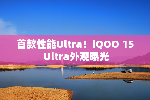 首款性能Ultra！iQOO 15 Ultra外观曝光
