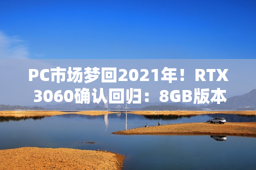 PC市场梦回2021年！RTX 3060确认回归：8GB版本、不绑定显存
