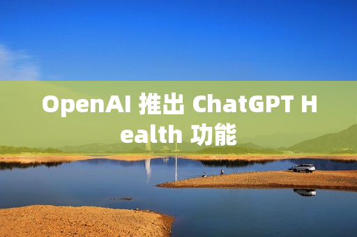 OpenAI 推出 ChatGPT Health 功能