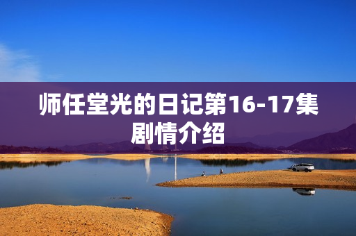 师任堂光的日记第16-17集剧情介绍 师任堂光的日记第16-17集剧情介绍