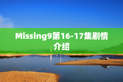 Missing9第16-17集剧情介绍 Missing9第16-17集剧情介绍