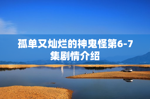 孤单又灿烂的神鬼怪第6-7集剧情介绍