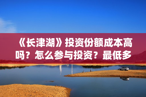 《长津湖》投资份额成本高吗？怎么参与投资？最低多少？(《长津湖》投资方)