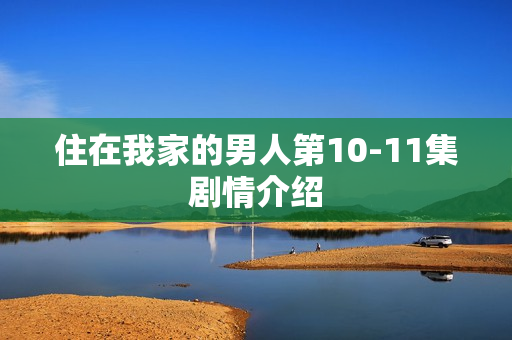 住在我家的男人第10-11集剧情介绍 住在我家的男人第10-11集剧情介绍