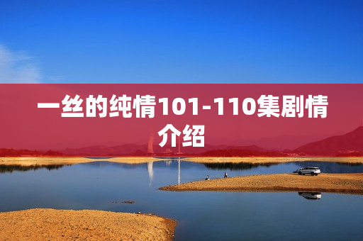 一丝的纯情101-110集剧情介绍 一丝的纯情101-110集剧情介绍