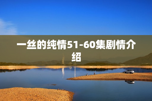 一丝的纯情51-60集剧情介绍