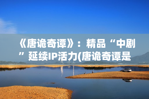 《唐诡奇谭》：精品“中剧”延续IP活力(唐诡奇谭是第四季吗)