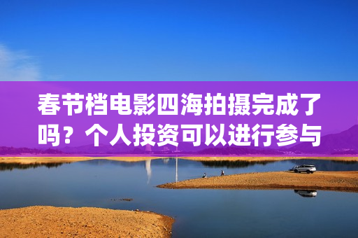 春节档电影四海拍摄完成了吗？个人投资可以进行参与吗？有门槛吗？(四海电影预估票房)