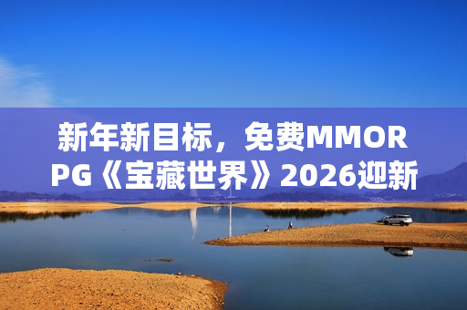 新年新目标，免费MMORPG《宝藏世界》2026迎新节活动正式开启