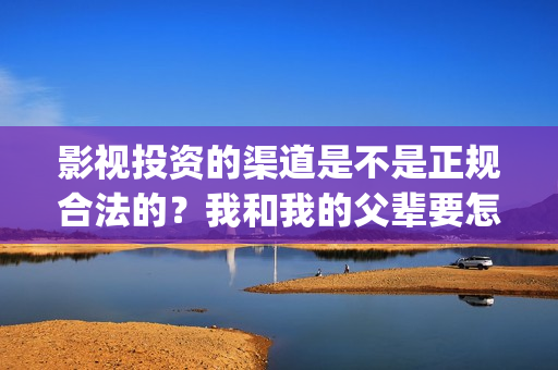 影视投资的渠道是不是正规合法的？我和我的父辈要怎么投资？(影视投资的渠道有哪些)
