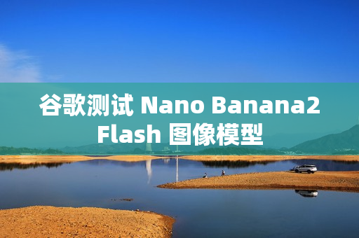 谷歌测试 Nano Banana2Flash 图像模型