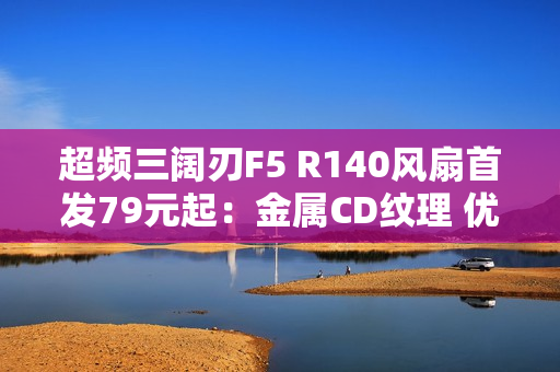 超频三阔刃F5 R140风扇首发79元起：金属CD纹理 优化叶形设计