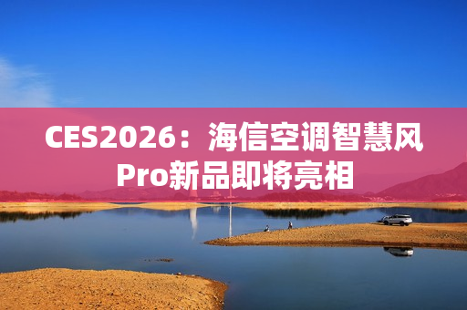 CES2026：海信空调智慧风Pro新品即将亮相