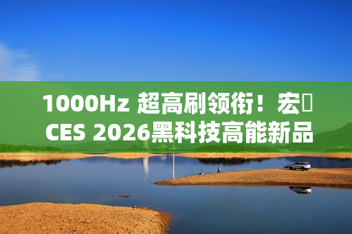 1000Hz 超高刷领衔！宏碁 CES 2026黑科技高能新品全面出击！