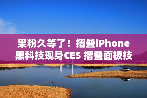 果粉久等了！摺叠iPhone黑科技现身CES 摺叠面板技术首曝「零摺痕」视觉