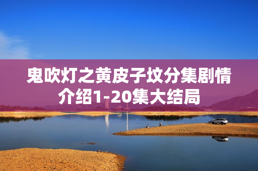 鬼吹灯之黄皮子坟分集剧情介绍1-20集大结局