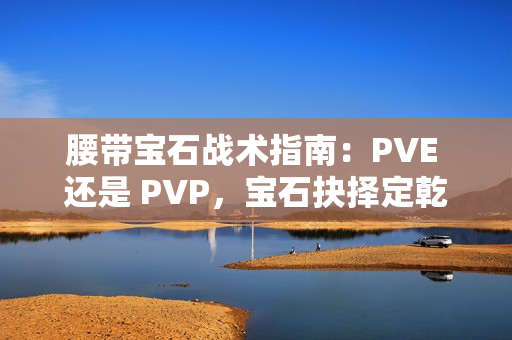 腰带宝石战术指南：PVE 还是 PVP，宝石抉择定乾坤