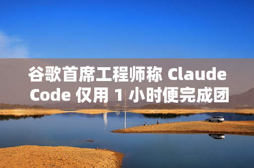 谷歌首席工程师称 Claude Code 仅用 1 小时便完成团队一年的工作量