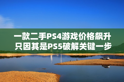 一款二手PS4游戏价格飙升 只因其是PS5破解关键一步