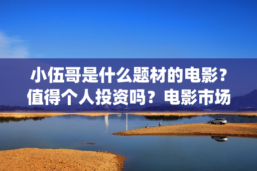 小伍哥是什么题材的电影？值得个人投资吗？电影市场行情怎么样？ (小伍哥出品方)