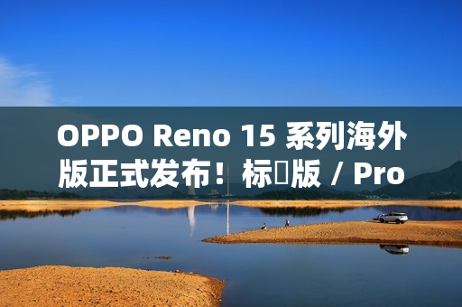 OPPO Reno 15 系列海外版正式发布！标準版 / Pro / Pro Max 三型号，港版或採相同配置？