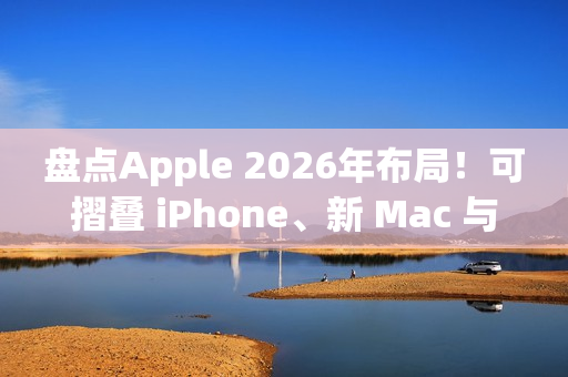 盘点Apple 2026年布局！可摺叠 iPhone、新 Mac 与 AI 服务成焦点