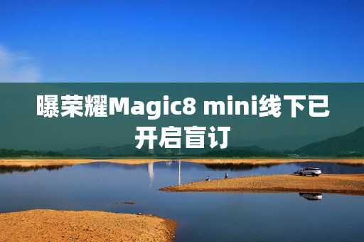 曝荣耀Magic8 mini线下已开启盲订