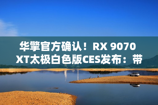 华擎官方确认！RX 9070 XT太极白色版CES发布：带个LCD屏
