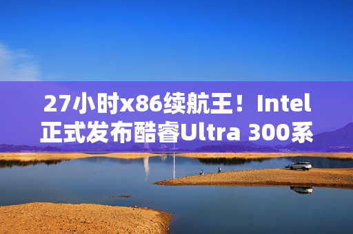 27小时x86续航王！Intel正式发布酷睿Ultra 300系列CPU：游戏性能提升77%