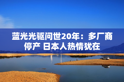 蓝光光驱问世20年：多厂商停产 日本人热情犹在