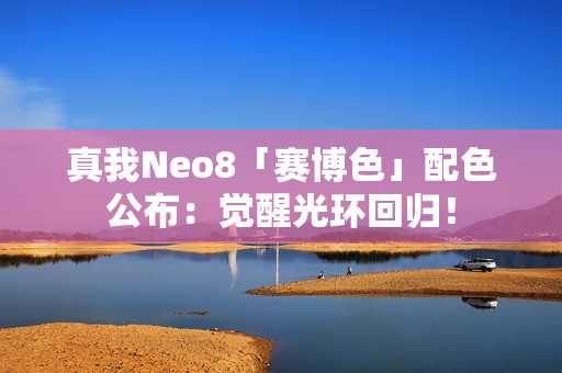 真我Neo8「赛博色」配色公布：觉醒光环回归！