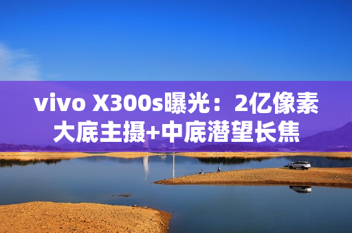 vivo X300s曝光：2亿像素大底主摄+中底潜望长焦