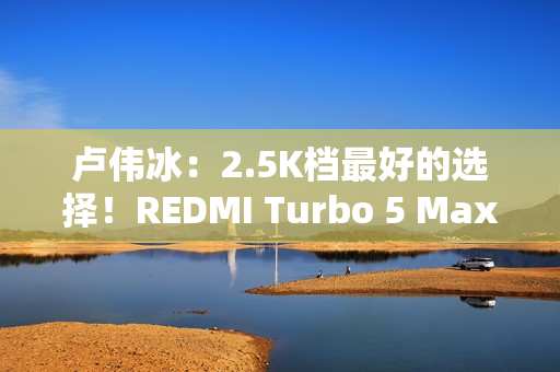 卢伟冰：2.5K档最好的选择！REDMI Turbo 5 Max官宣