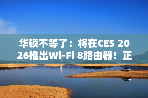 华硕不等了：将在CES 2026推出Wi-Fi 8路由器！正式规范要到后年