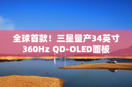全球首款！三星量产34英寸360Hz QD-OLED面板