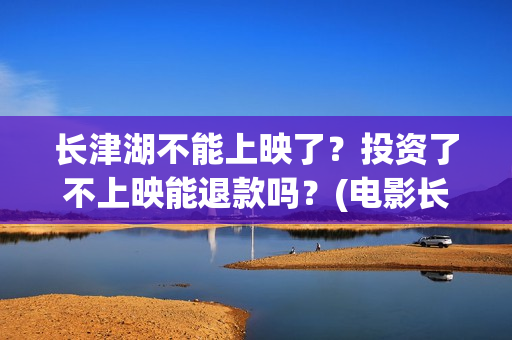 长津湖不能上映了？投资了不上映能退款吗？(电影长津湖怎么没上映)