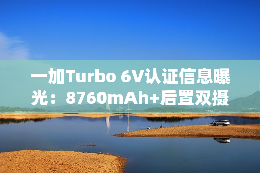 一加Turbo 6V认证信息曝光：8760mAh+后置双摄