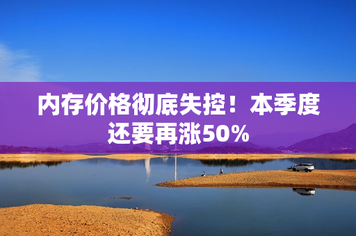 内存价格彻底失控！本季度还要再涨50%