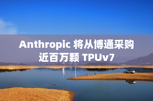 Anthropic 将从博通采购近百万颗 TPUv7