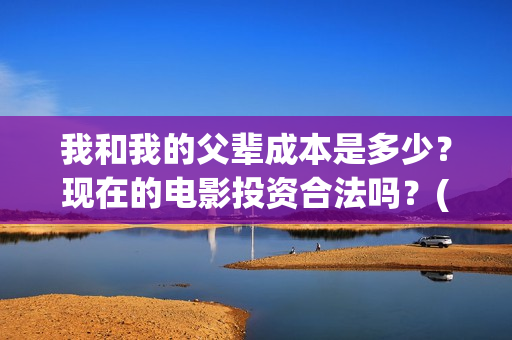 我和我的父辈成本是多少？现在的电影投资合法吗？(我和我的父辈成风的主要人物)