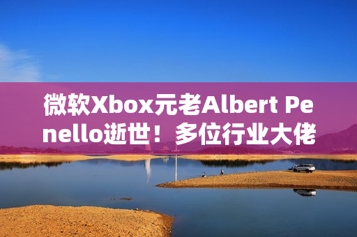 微软Xbox元老Albert Penello逝世！多位行业大佬发文缅怀