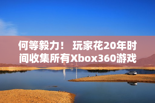 何等毅力！ 玩家花20年时间收集所有Xbox360游戏