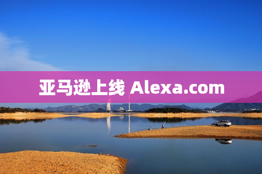 亚马逊上线 Alexa.com