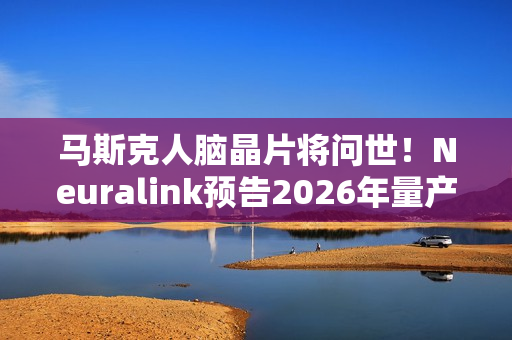马斯克人脑晶片将问世！Neuralink预告2026年量产、几乎全自动完成手术